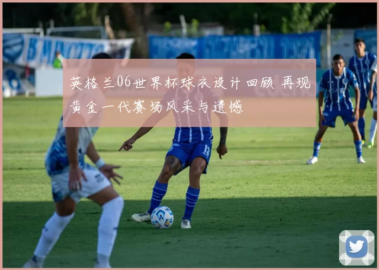 英格兰06世界杯球衣设计回顾 再现黄金一代赛场风采与遗憾