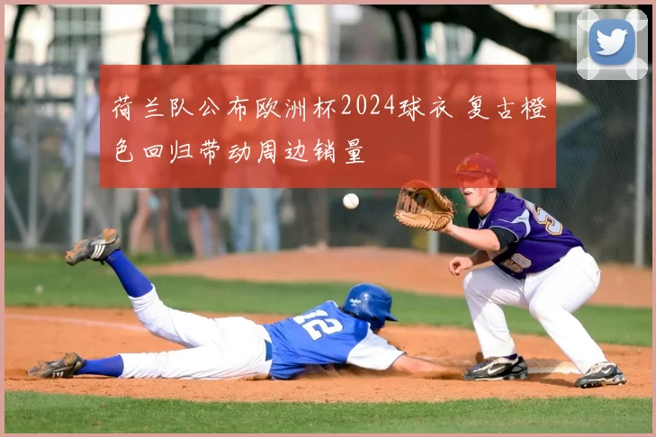 荷兰队公布欧洲杯2024球衣 复古橙色回归带动周边销量