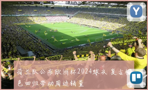 荷兰队公布欧洲杯2024球衣 复古橙色回归带动周边销量