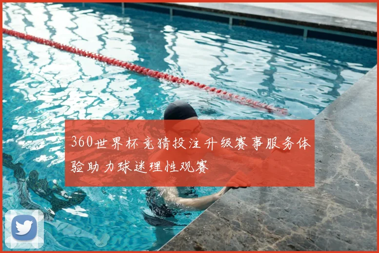 360世界杯竞猜投注升级赛事服务体验助力球迷理性观赛