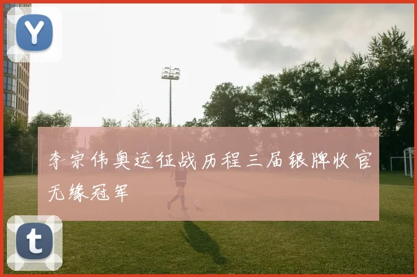 李宗伟奥运征战历程三届银牌收官无缘冠军