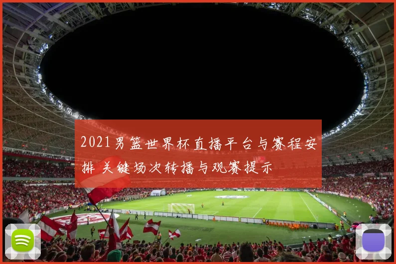 2021男篮世界杯直播平台与赛程安排 关键场次转播与观赛提示