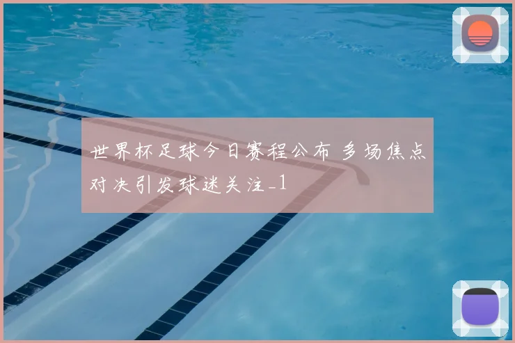 世界杯足球今日赛程公布 多场焦点对决引发球迷关注_1