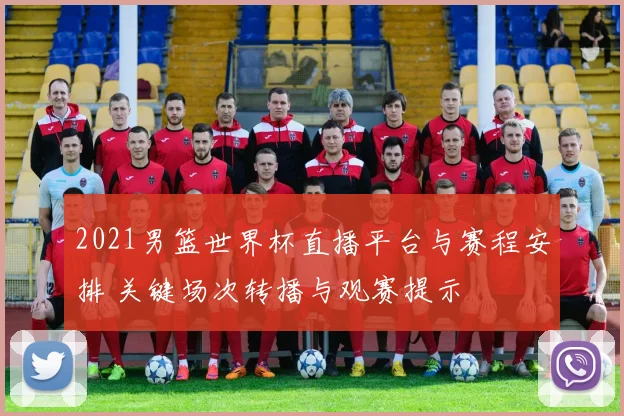 2021男篮世界杯直播平台与赛程安排 关键场次转播与观赛提示