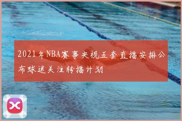 2021年NBA赛事央视五套直播安排公布球迷关注转播计划