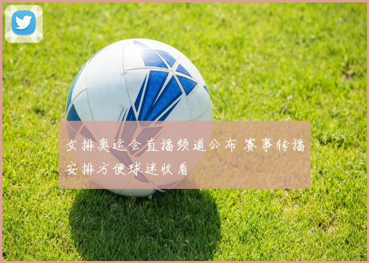 女排奥运会直播频道公布 赛事转播安排方便球迷收看