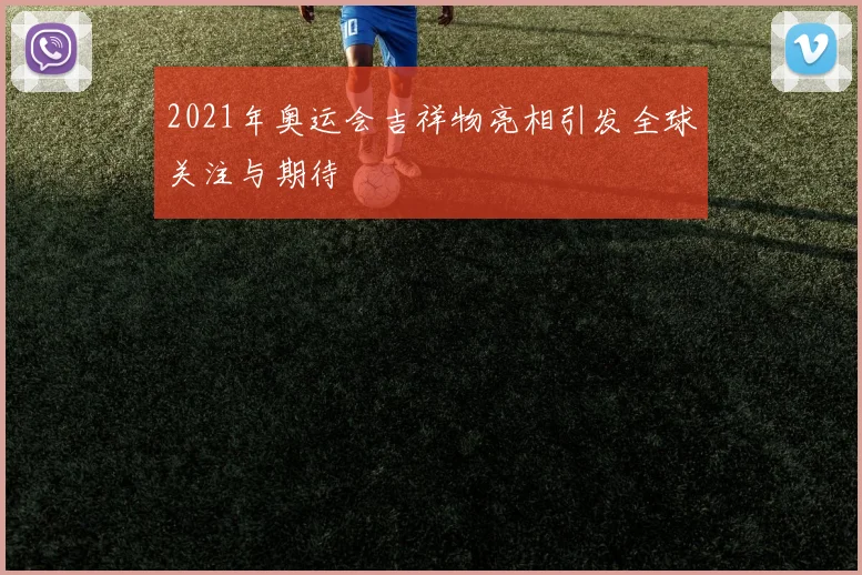 2021年奥运会吉祥物亮相引发全球关注与期待