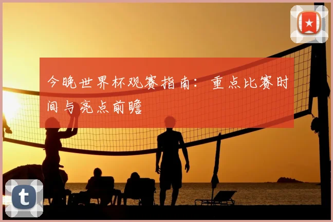 今晚世界杯观赛指南:重点比赛时间与亮点前瞻