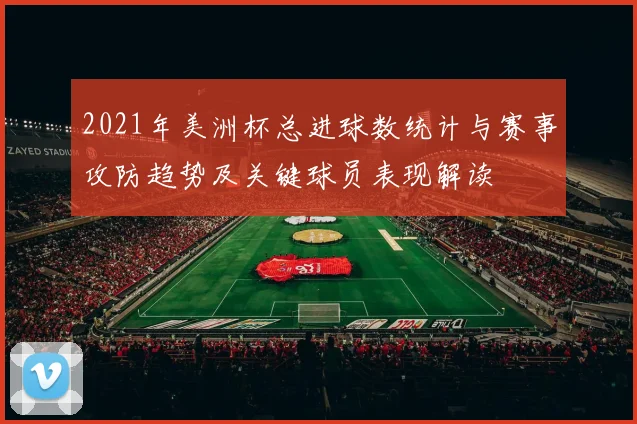 2021年美洲杯总进球数统计与赛事攻防趋势及关键球员表现解读