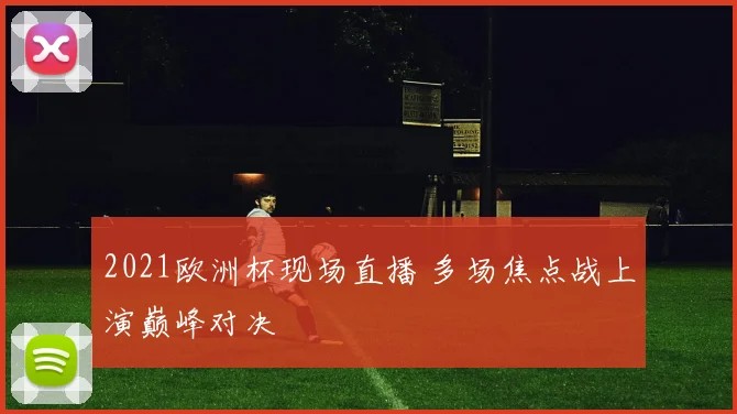 2021欧洲杯现场直播 多场焦点战上演巅峰对决