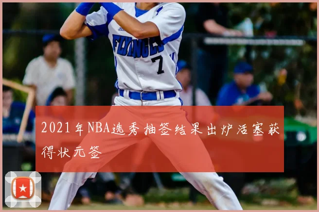2021年NBA选秀抽签结果出炉活塞获得状元签