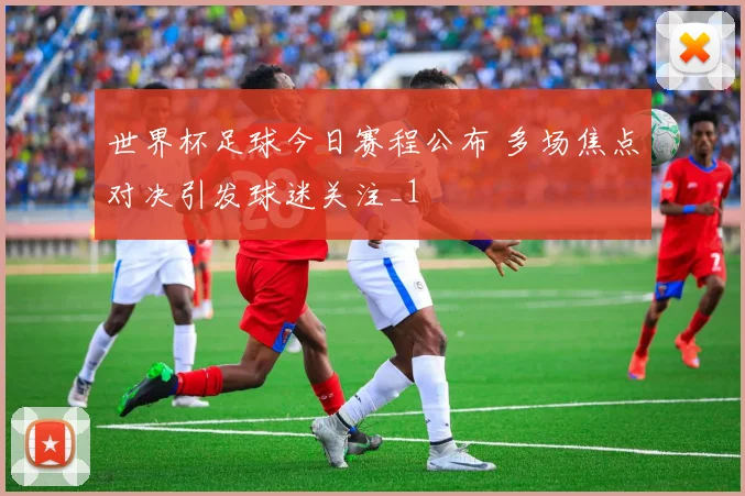 世界杯足球今日赛程公布 多场焦点对决引发球迷关注_1